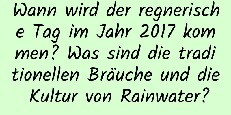 Wann wird der regnerische Tag im Jahr 2017 kommen? Was sind die traditionellen Bräuche und die Kultur von Rainwater?