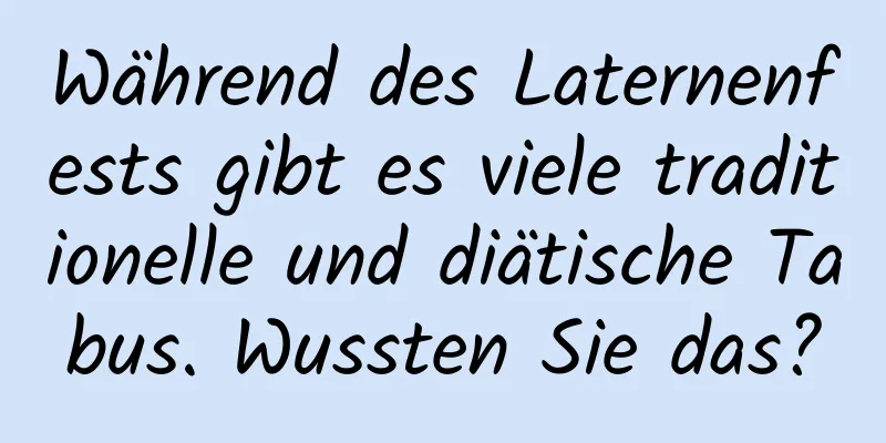 Während des Laternenfests gibt es viele traditionelle und diätische Tabus. Wussten Sie das?
