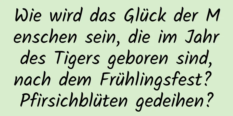 Wie wird das Glück der Menschen sein, die im Jahr des Tigers geboren sind, nach dem Frühlingsfest? Pfirsichblüten gedeihen?