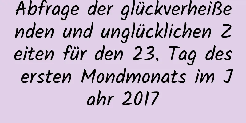 Abfrage der glückverheißenden und unglücklichen Zeiten für den 23. Tag des ersten Mondmonats im Jahr 2017
