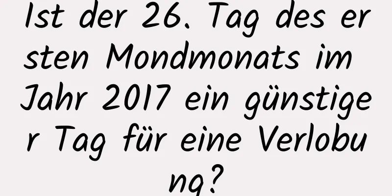 Ist der 26. Tag des ersten Mondmonats im Jahr 2017 ein günstiger Tag für eine Verlobung?