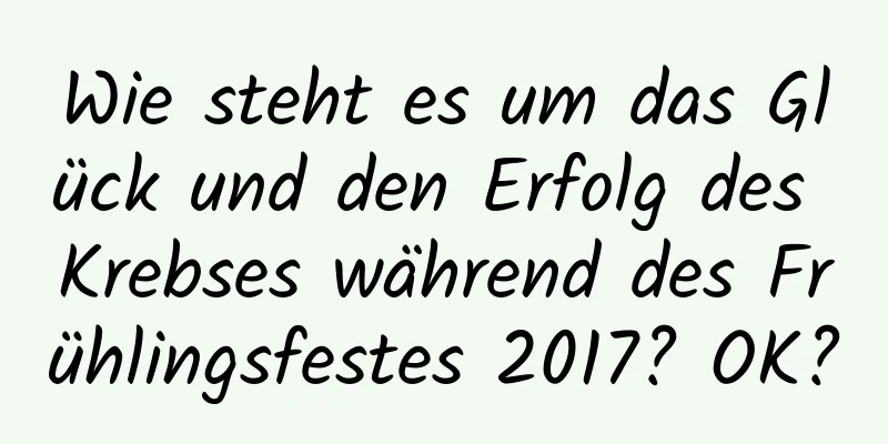 Wie steht es um das Glück und den Erfolg des Krebses während des Frühlingsfestes 2017? OK?