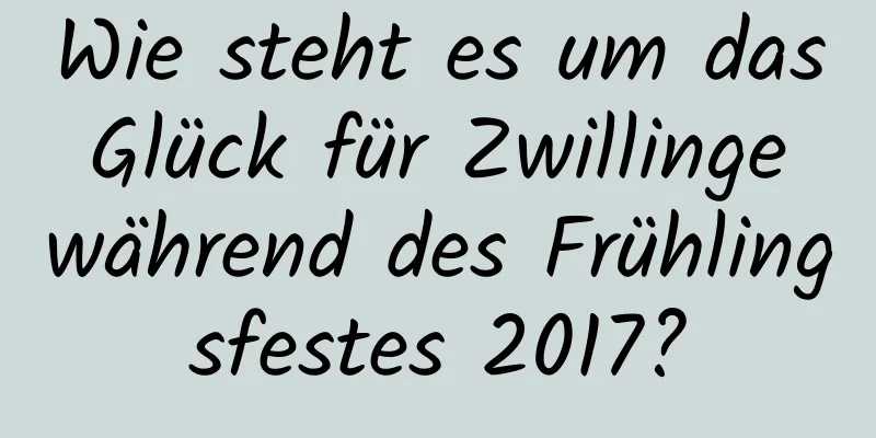 Wie steht es um das Glück für Zwillinge während des Frühlingsfestes 2017?