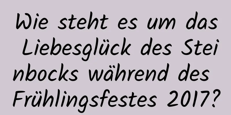 Wie steht es um das Liebesglück des Steinbocks während des Frühlingsfestes 2017?
