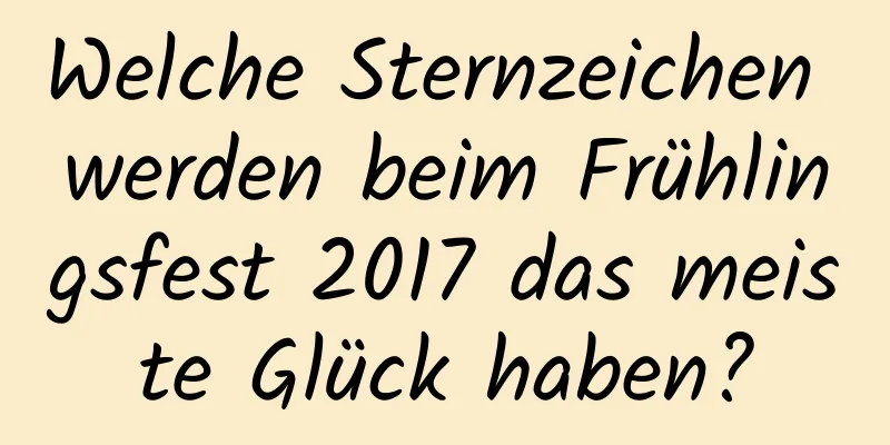 Welche Sternzeichen werden beim Frühlingsfest 2017 das meiste Glück haben?