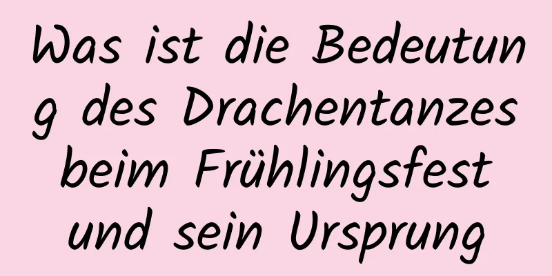 Was ist die Bedeutung des Drachentanzes beim Frühlingsfest und sein Ursprung