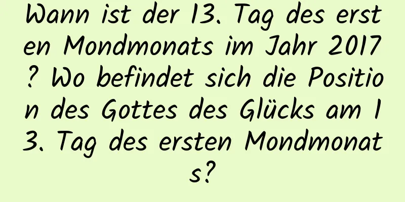 Wann ist der 13. Tag des ersten Mondmonats im Jahr 2017? Wo befindet sich die Position des Gottes des Glücks am 13. Tag des ersten Mondmonats?