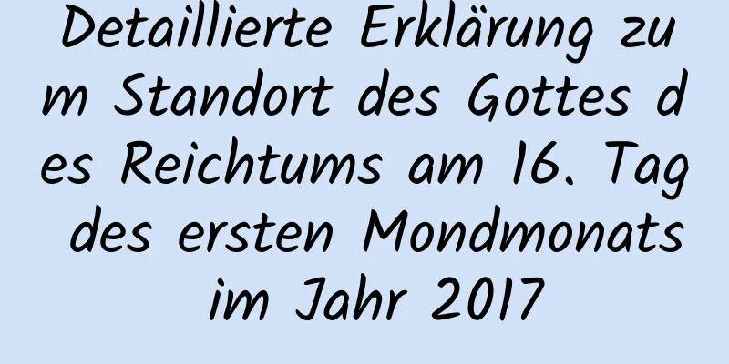 Detaillierte Erklärung zum Standort des Gottes des Reichtums am 16. Tag des ersten Mondmonats im Jahr 2017