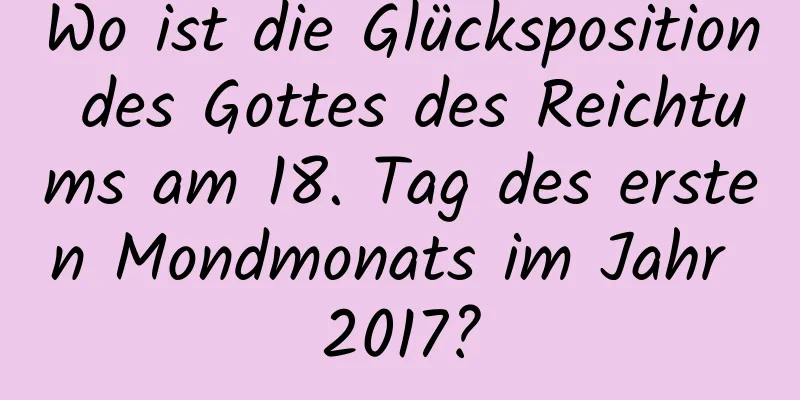 Wo ist die Glücksposition des Gottes des Reichtums am 18. Tag des ersten Mondmonats im Jahr 2017?