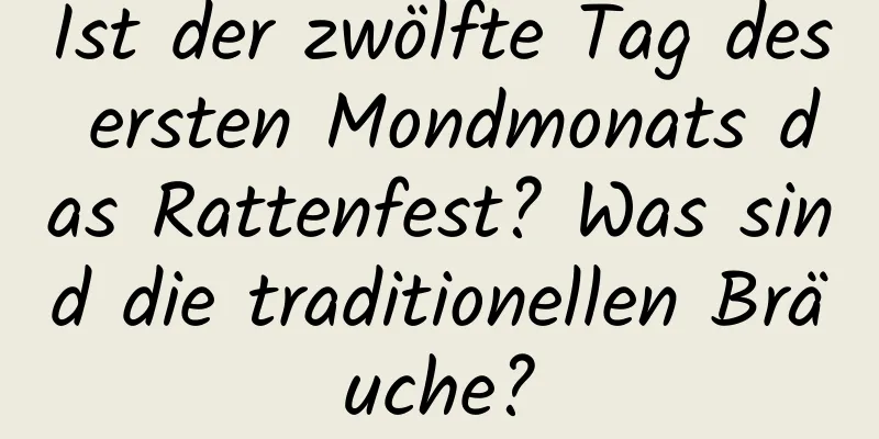 Ist der zwölfte Tag des ersten Mondmonats das Rattenfest? Was sind die traditionellen Bräuche?