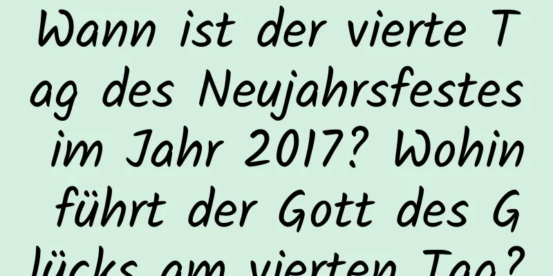 Wann ist der vierte Tag des Neujahrsfestes im Jahr 2017? Wohin führt der Gott des Glücks am vierten Tag?
