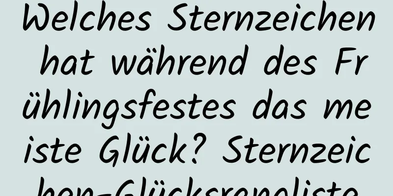 Welches Sternzeichen hat während des Frühlingsfestes das meiste Glück? Sternzeichen-Glücksrangliste