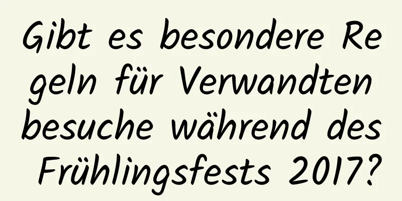 Gibt es besondere Regeln für Verwandtenbesuche während des Frühlingsfests 2017?