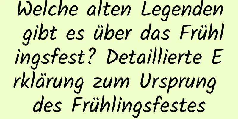 Welche alten Legenden gibt es über das Frühlingsfest? Detaillierte Erklärung zum Ursprung des Frühlingsfestes