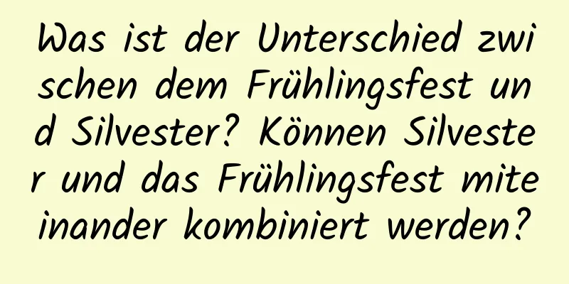 Was ist der Unterschied zwischen dem Frühlingsfest und Silvester? Können Silvester und das Frühlingsfest miteinander kombiniert werden?