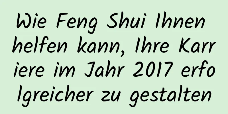 Wie Feng Shui Ihnen helfen kann, Ihre Karriere im Jahr 2017 erfolgreicher zu gestalten