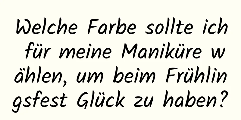 Welche Farbe sollte ich für meine Maniküre wählen, um beim Frühlingsfest Glück zu haben?