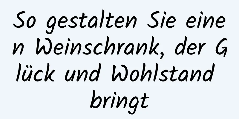 So gestalten Sie einen Weinschrank, der Glück und Wohlstand bringt