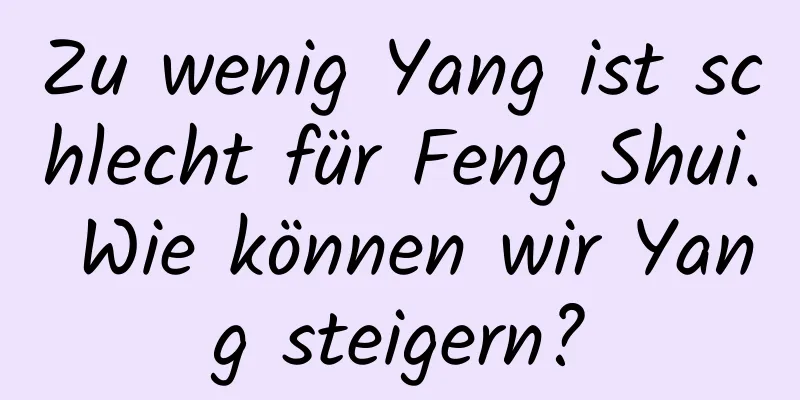 Zu wenig Yang ist schlecht für Feng Shui. Wie können wir Yang steigern?